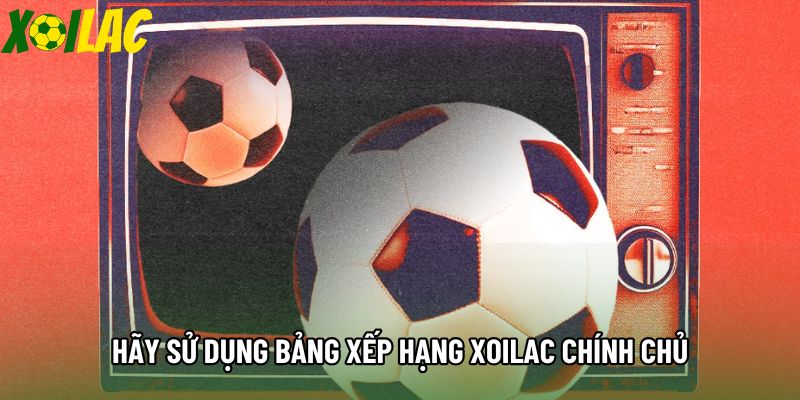 Hãy sử dụng bảng xếp hạng xoilac chính chủ